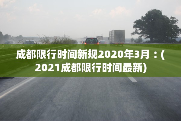 成都限行时间新规2020年3月︰(2021成都限行时间最新)