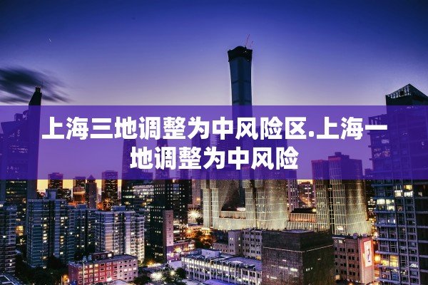 上海三地调整为中风险区.上海一地调整为中风险
