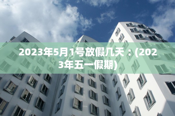 2023年5月1号放假几天︰(2023年五一假期)