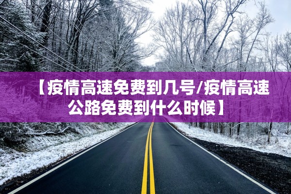 【疫情高速免费到几号/疫情高速公路免费到什么时候】