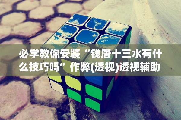 必学教你安装“钱唐十三水有什么技巧吗	”作弊(透视)透视辅助 