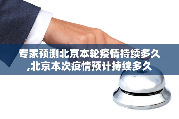 专家预测北京本轮疫情持续多久,北京本次疫情预计持续多久