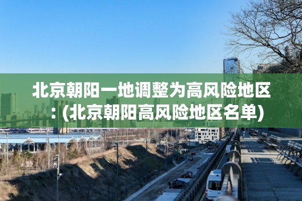 北京朝阳一地调整为高风险地区︰(北京朝阳高风险地区名单)