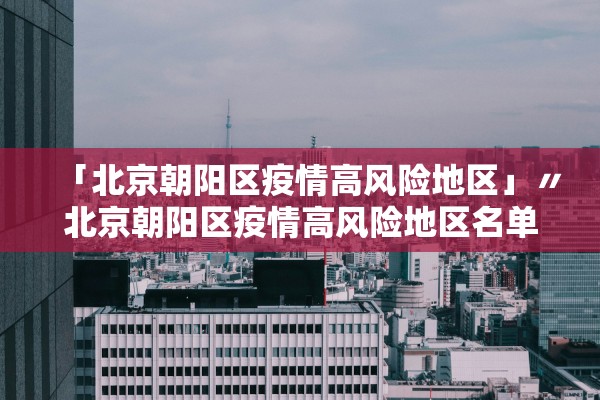 「北京朝阳区疫情高风险地区」〃北京朝阳区疫情高风险地区名单
