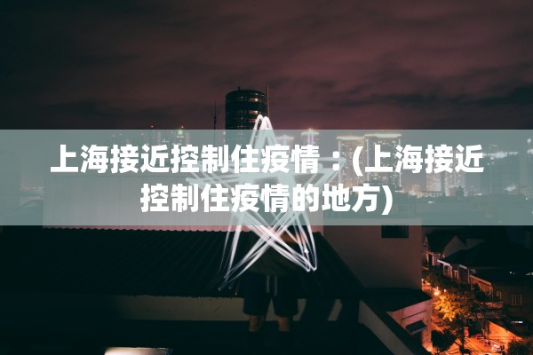 上海接近控制住疫情︰(上海接近控制住疫情的地方)