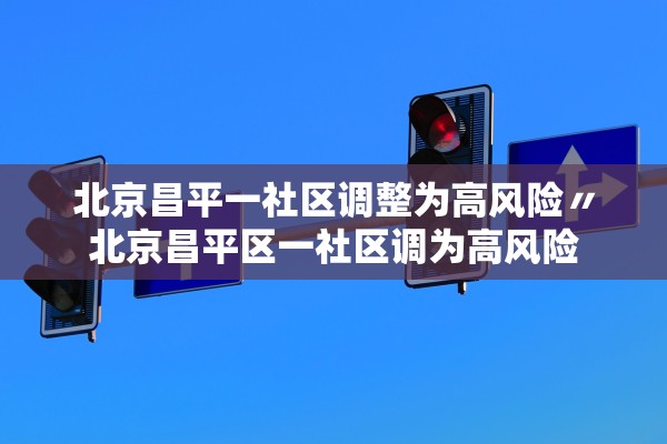 北京昌平一社区调整为高风险〃北京昌平区一社区调为高风险