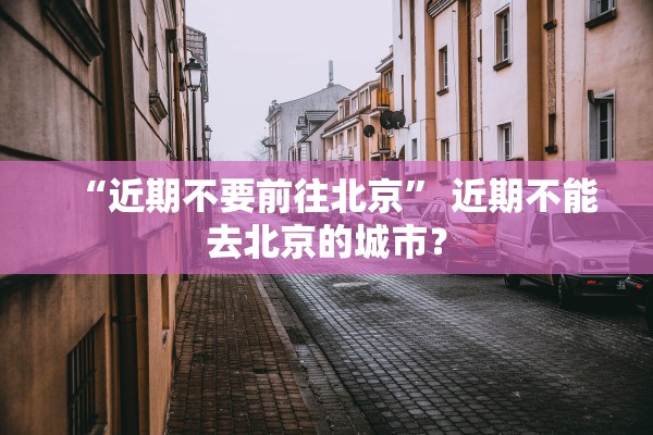 “近期不要前往北京” 近期不能去北京的城市？