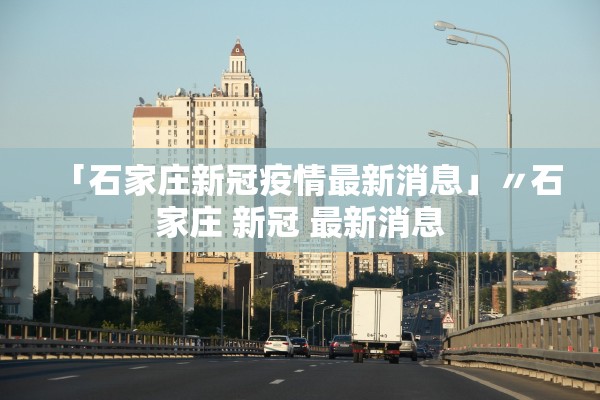 「石家庄新冠疫情最新消息」〃石家庄 新冠 最新消息
