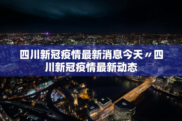 四川新冠疫情最新消息今天〃四川新冠疫情最新动态