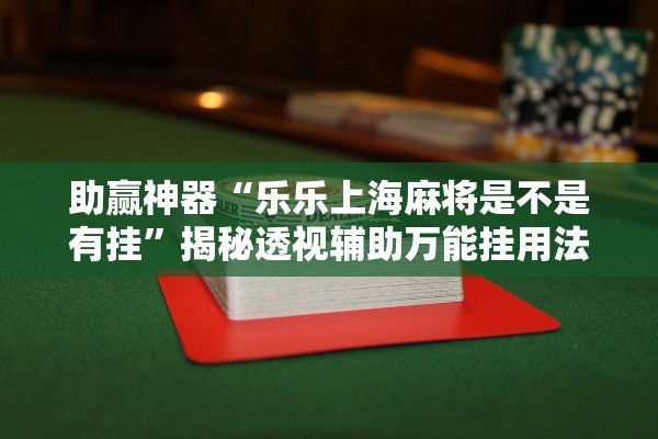 助赢神器“乐乐上海麻将是不是有挂”揭秘透视辅助万能挂用法