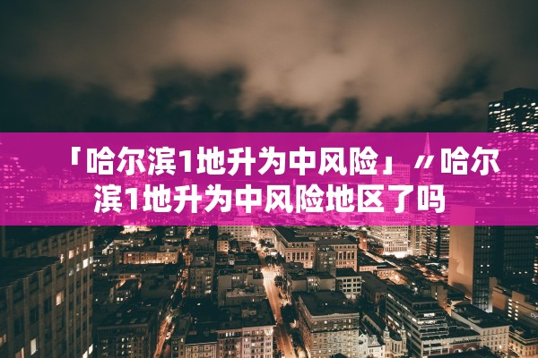 「哈尔滨1地升为中风险」〃哈尔滨1地升为中风险地区了吗
