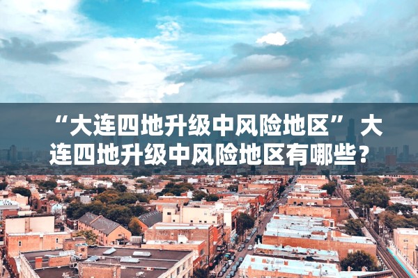 “大连四地升级中风险地区” 大连四地升级中风险地区有哪些？