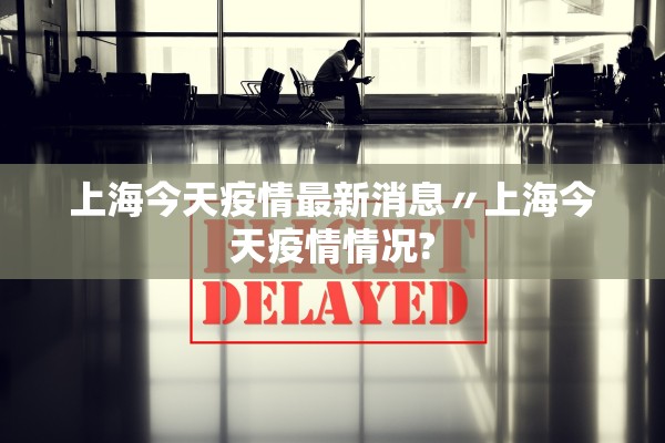 上海今天疫情最新消息〃上海今天疫情情况? 上海今天疫情最新消息〃上海今天疫情情况?