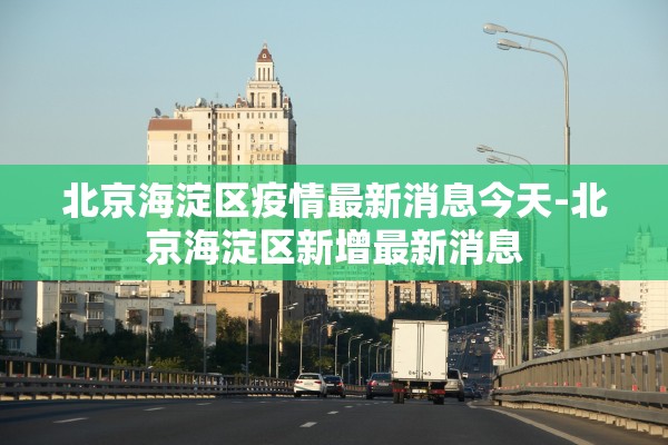 北京海淀区疫情最新消息今天-北京海淀区新增最新消息