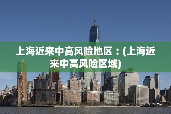 上海近来中高风险地区︰(上海近来中高风险区域)