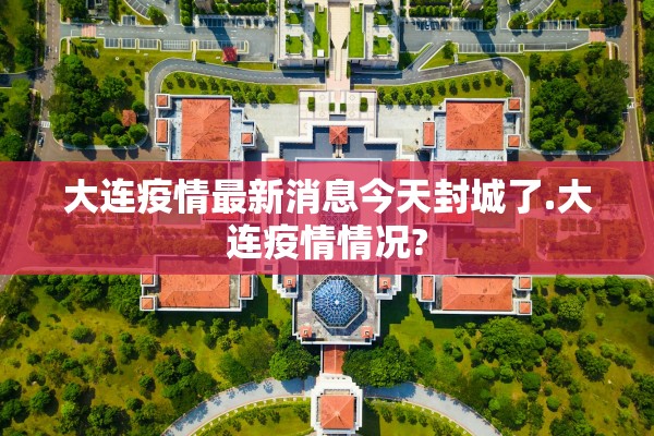 大连疫情最新消息今天封城了.大连疫情情况?