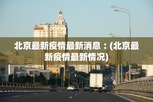 北京最新疫情最新消息︰(北京最新疫情最新情况)