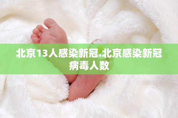 北京13人感染新冠.北京感染新冠病毒人数