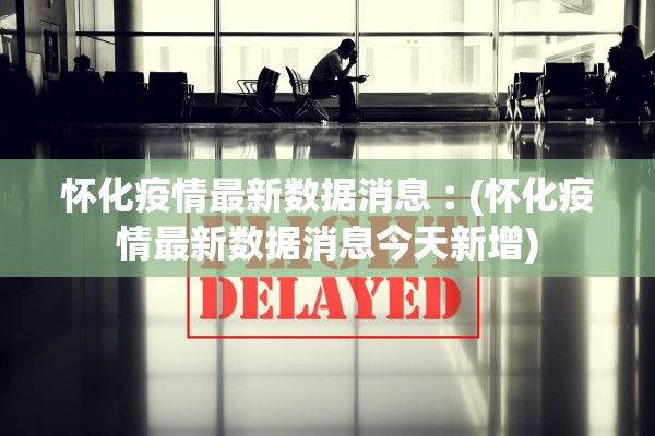 怀化疫情最新数据消息︰(怀化疫情最新数据消息今天新增) 怀化疫情最新数据消息︰(怀化疫情最新数据消息今天新增)