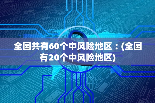全国共有60个中风险地区︰(全国有20个中风险地区)