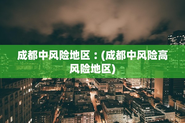 成都中风险地区︰(成都中风险高风险地区)