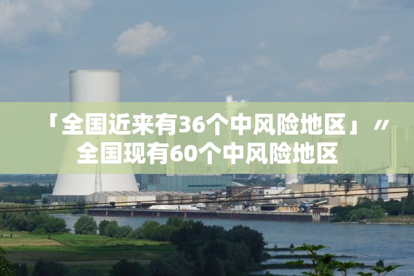 「全国近来有36个中风险地区」〃全国现有60个中风险地区