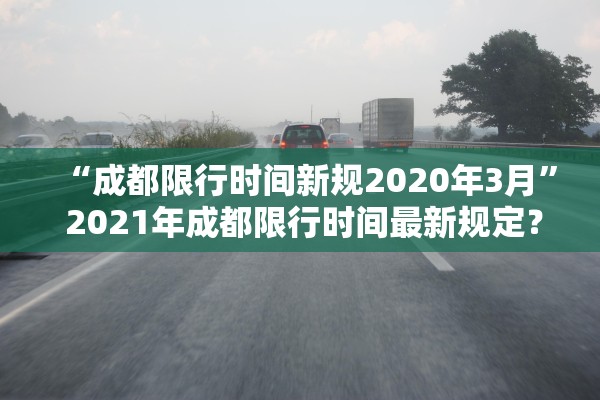 “成都限行时间新规2020年3月	” 2021年成都限行时间最新规定？