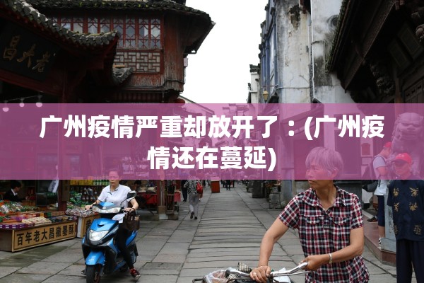 广州疫情严重却放开了︰(广州疫情还在蔓延)