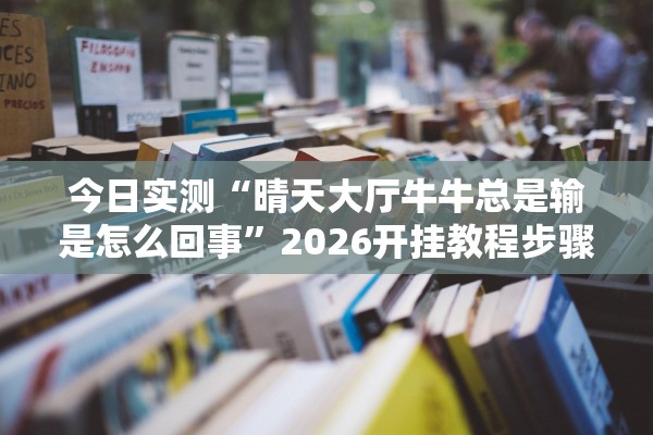今日实测“晴天大厅牛牛总是输是怎么回事”2026开挂教程步骤