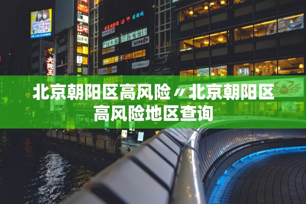北京朝阳区高风险〃北京朝阳区高风险地区查询 北京朝阳区高风险〃北京朝阳区高风险地区查询