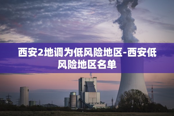 西安2地调为低风险地区-西安低风险地区名单
