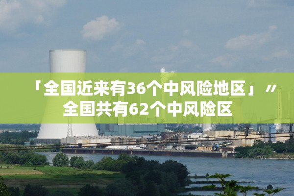 「全国近来有36个中风险地区」〃全国共有62个中风险区
