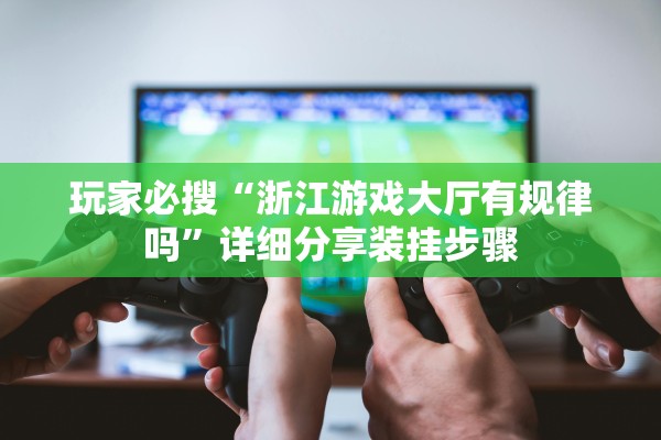 玩家必搜“浙江游戏大厅有规律吗”详细分享装挂步骤