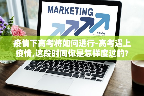 疫情下高考将如何进行-高考遇上疫情,这段时间你是怎样度过的? 疫情下高考将如何进行-高考遇上疫情,这段时间你是怎样度过的?