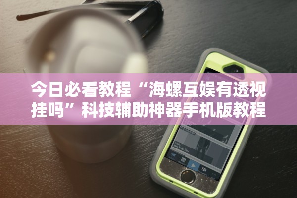 今日必看教程“海螺互娱有透视挂吗”科技辅助神器手机版教程
