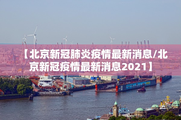 【北京新冠肺炎疫情最新消息/北京新冠疫情最新消息2021】