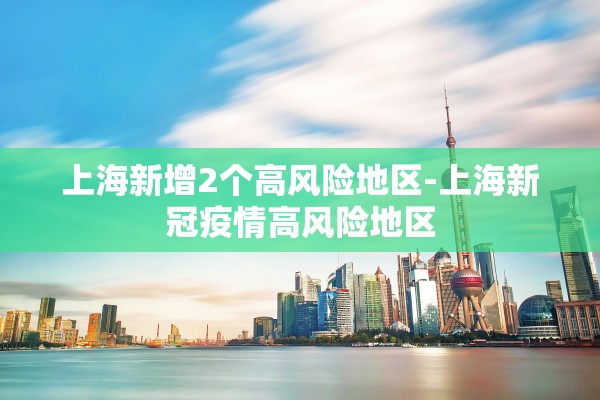 上海新增2个高风险地区-上海新冠疫情高风险地区