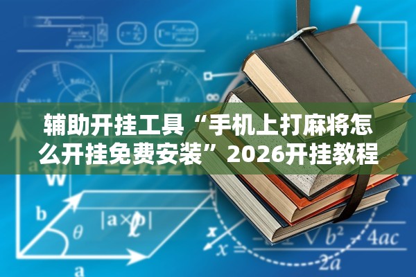 辅助开挂工具“手机上打麻将怎么开挂免费安装”2026开挂教程步骤