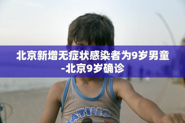北京新增无症状感染者为9岁男童-北京9岁确诊