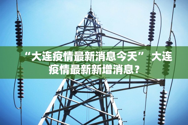 “大连疫情最新消息今天” 大连疫情最新新增消息？