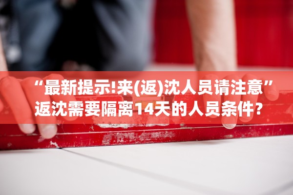 “最新提示!来(返)沈人员请注意” 返沈需要隔离14天的人员条件？