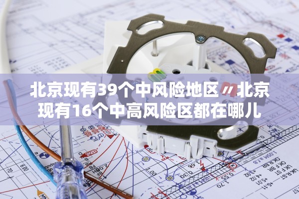 北京现有39个中风险地区〃北京现有16个中高风险区都在哪儿