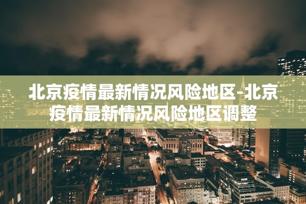 北京疫情最新情况风险地区-北京疫情最新情况风险地区调整