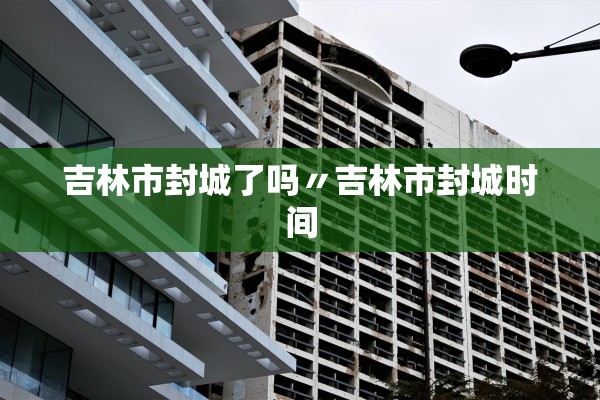 吉林市封城了吗〃吉林市封城时间