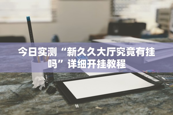 今日实测“新久久大厅究竟有挂吗”详细开挂教程
