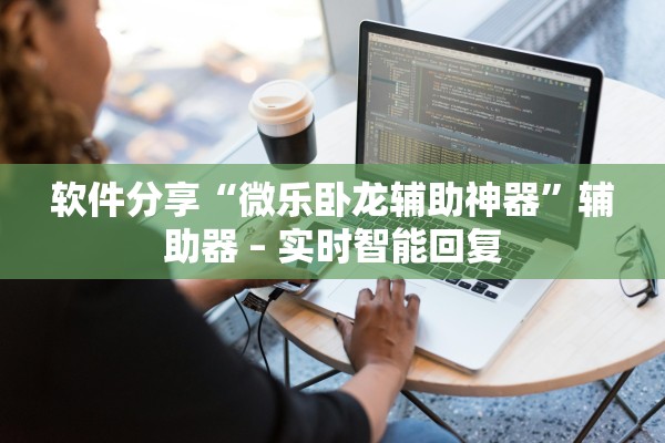 软件分享“微乐卧龙辅助神器	”辅助器 – 实时智能回复