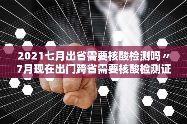 2021七月出省需要核酸检测吗〃7月现在出门跨省需要核酸检测证明吗