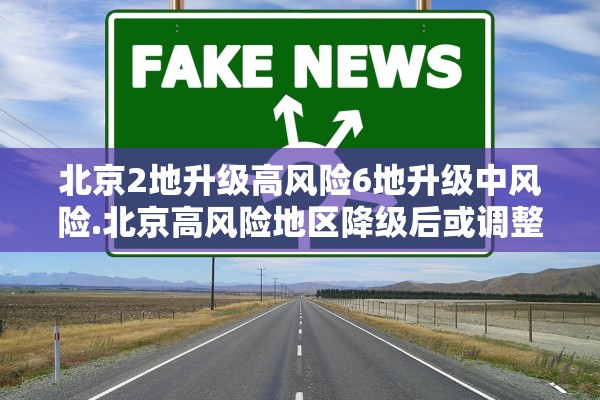 北京2地升级高风险6地升级中风险.北京高风险地区降级后或调整级别