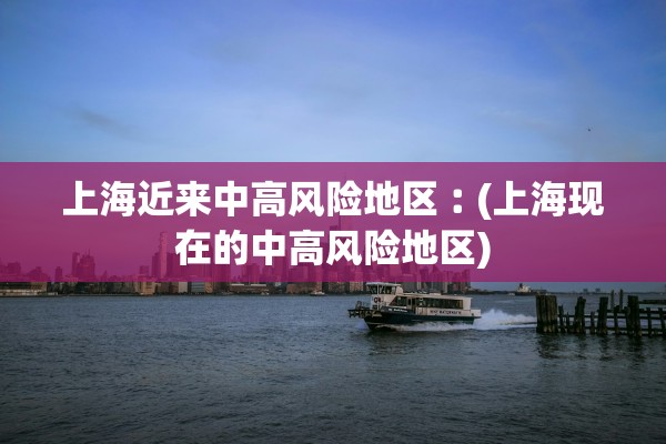 上海近来中高风险地区︰(上海现在的中高风险地区)