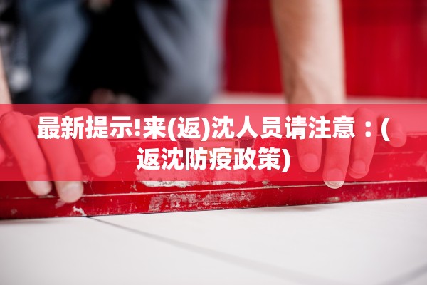最新提示!来(返)沈人员请注意︰(返沈防疫政策)